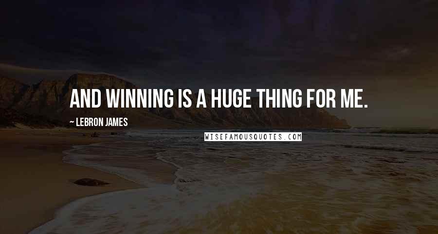 LeBron James Quotes: And winning is a huge thing for me.