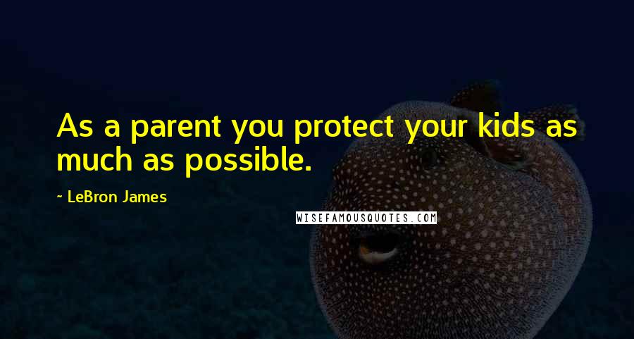 LeBron James Quotes: As a parent you protect your kids as much as possible.