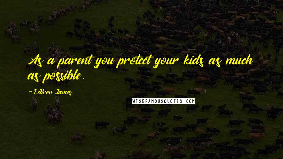 LeBron James Quotes: As a parent you protect your kids as much as possible.