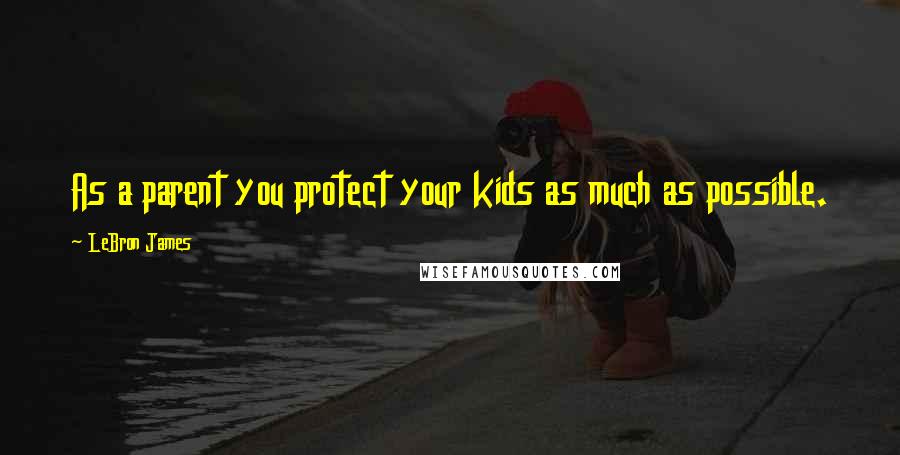 LeBron James Quotes: As a parent you protect your kids as much as possible.