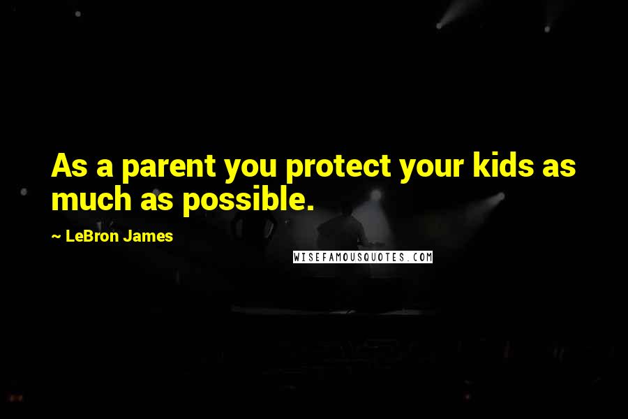 LeBron James Quotes: As a parent you protect your kids as much as possible.