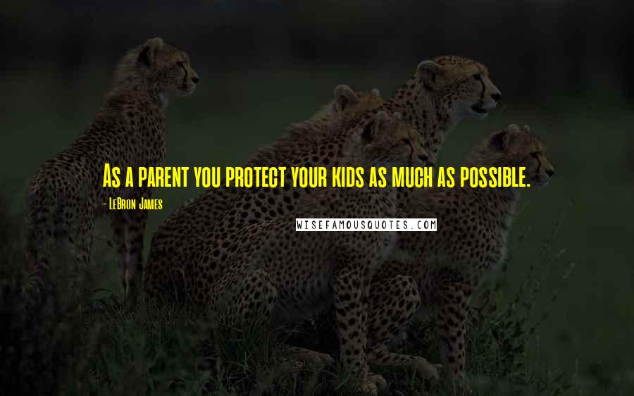 LeBron James Quotes: As a parent you protect your kids as much as possible.