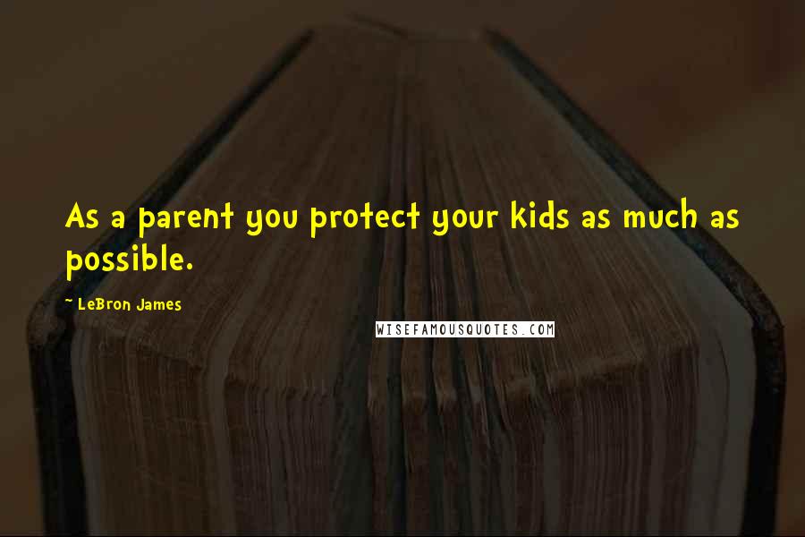 LeBron James Quotes: As a parent you protect your kids as much as possible.