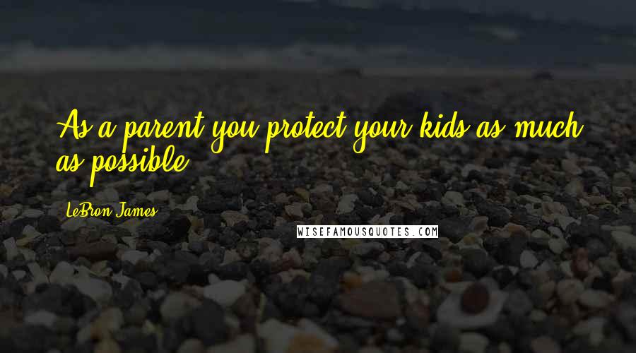 LeBron James Quotes: As a parent you protect your kids as much as possible.