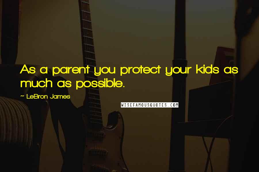 LeBron James Quotes: As a parent you protect your kids as much as possible.