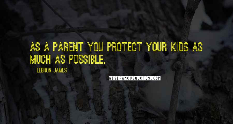 LeBron James Quotes: As a parent you protect your kids as much as possible.