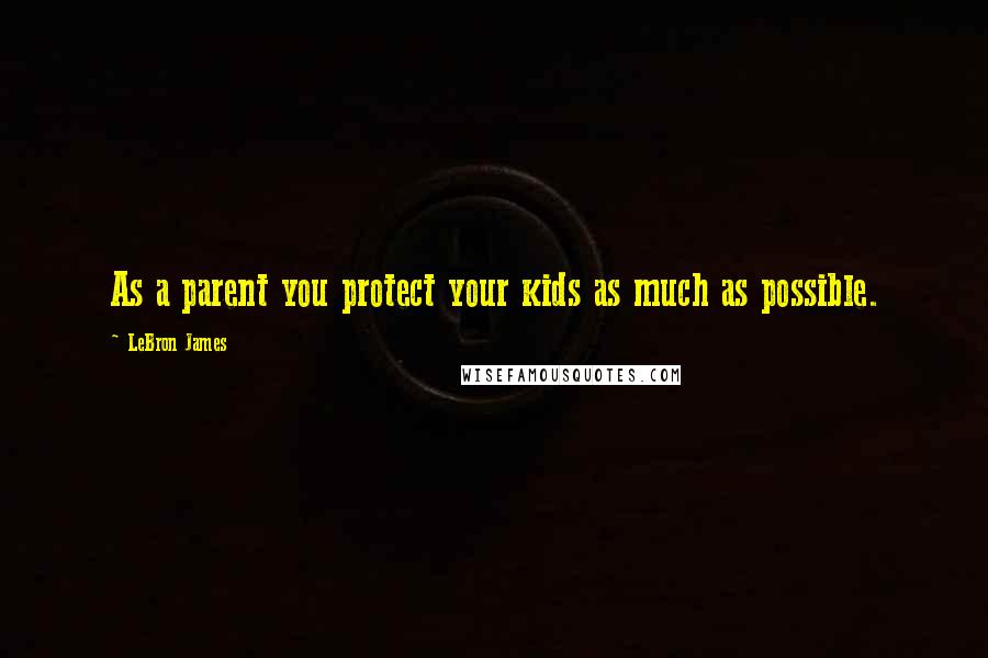 LeBron James Quotes: As a parent you protect your kids as much as possible.