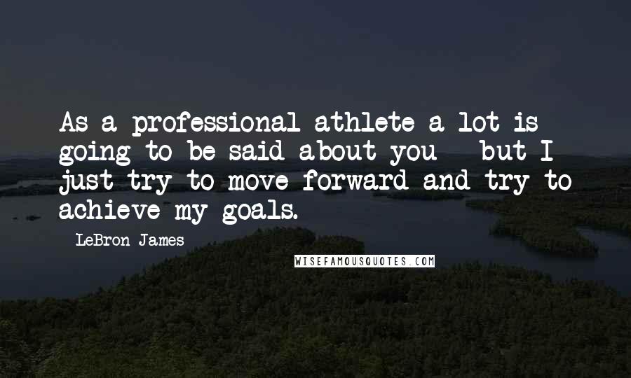 LeBron James Quotes: As a professional athlete a lot is going to be said about you - but I just try to move forward and try to achieve my goals.