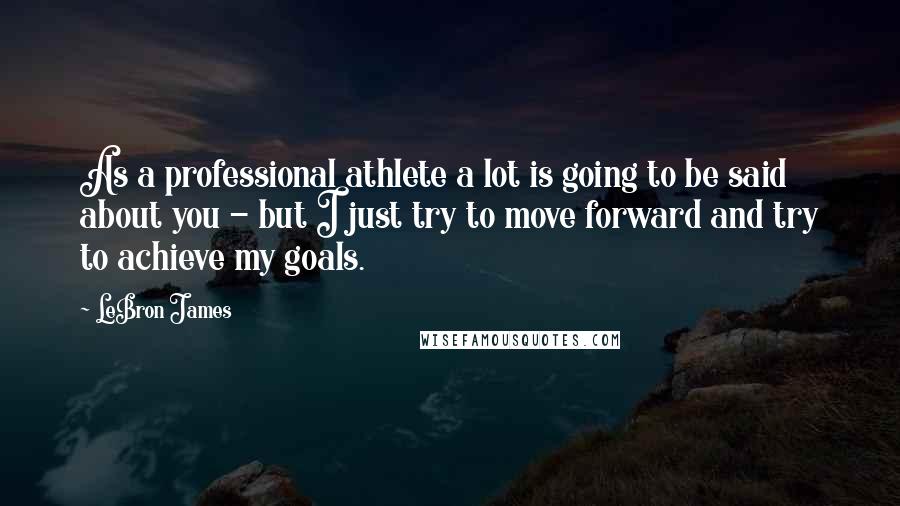 LeBron James Quotes: As a professional athlete a lot is going to be said about you - but I just try to move forward and try to achieve my goals.