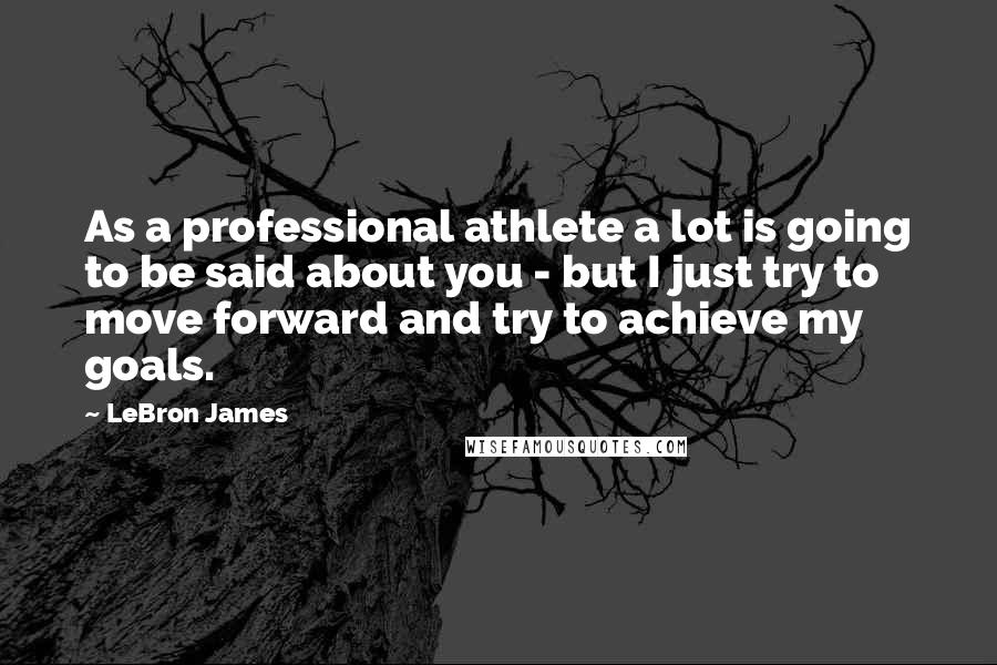 LeBron James Quotes: As a professional athlete a lot is going to be said about you - but I just try to move forward and try to achieve my goals.