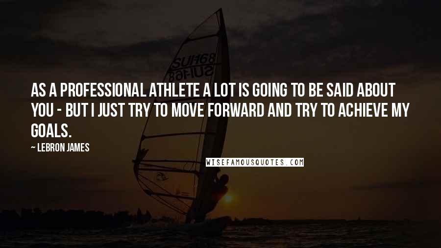 LeBron James Quotes: As a professional athlete a lot is going to be said about you - but I just try to move forward and try to achieve my goals.