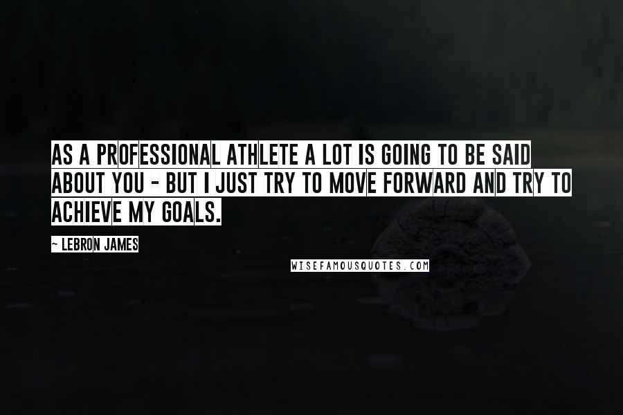 LeBron James Quotes: As a professional athlete a lot is going to be said about you - but I just try to move forward and try to achieve my goals.