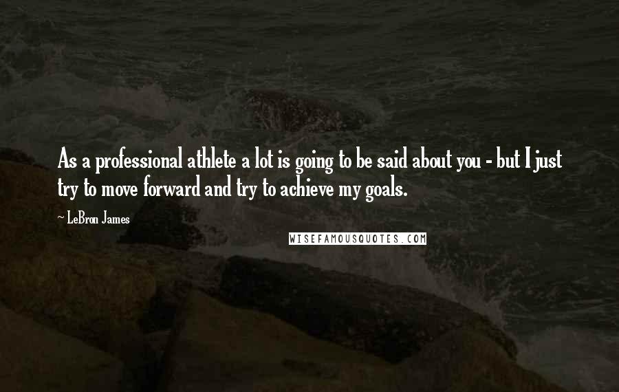 LeBron James Quotes: As a professional athlete a lot is going to be said about you - but I just try to move forward and try to achieve my goals.