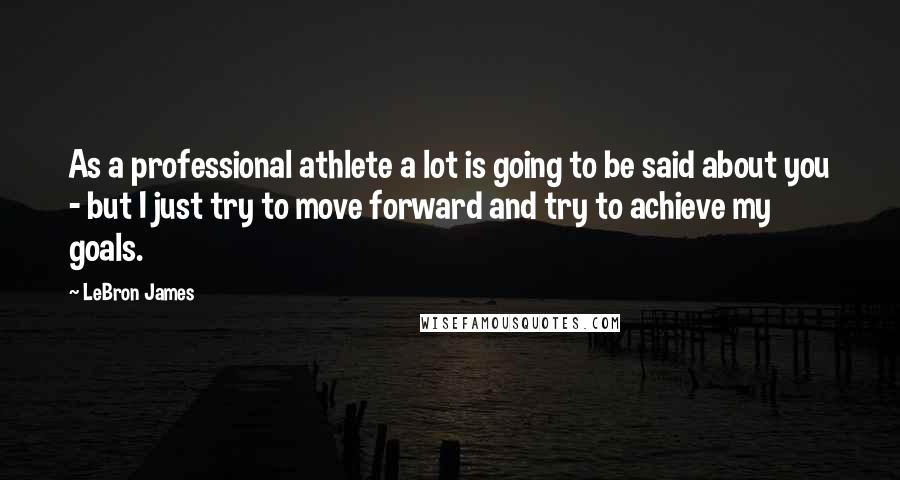 LeBron James Quotes: As a professional athlete a lot is going to be said about you - but I just try to move forward and try to achieve my goals.