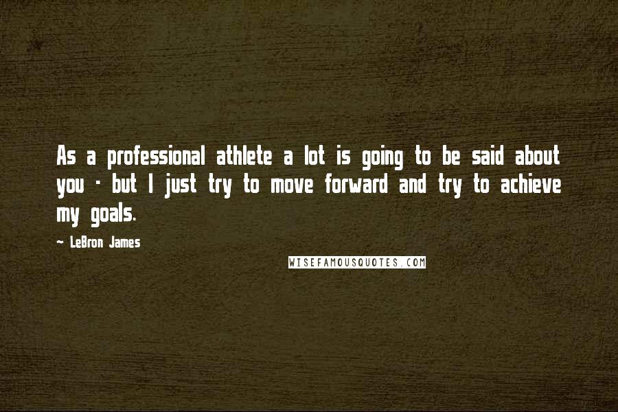 LeBron James Quotes: As a professional athlete a lot is going to be said about you - but I just try to move forward and try to achieve my goals.