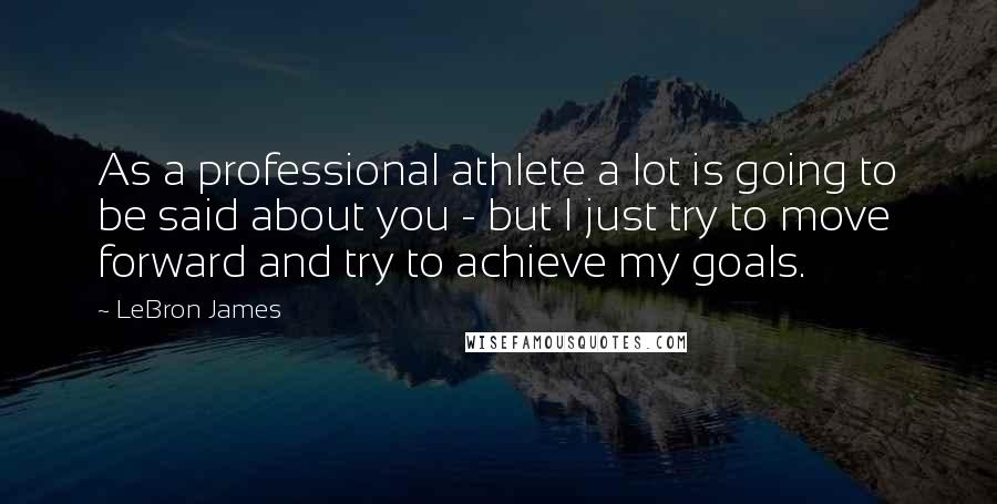 LeBron James Quotes: As a professional athlete a lot is going to be said about you - but I just try to move forward and try to achieve my goals.