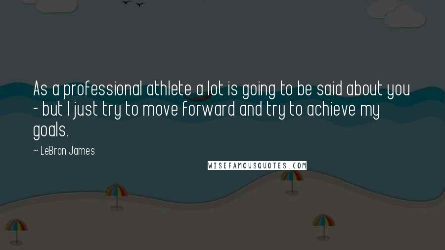 LeBron James Quotes: As a professional athlete a lot is going to be said about you - but I just try to move forward and try to achieve my goals.