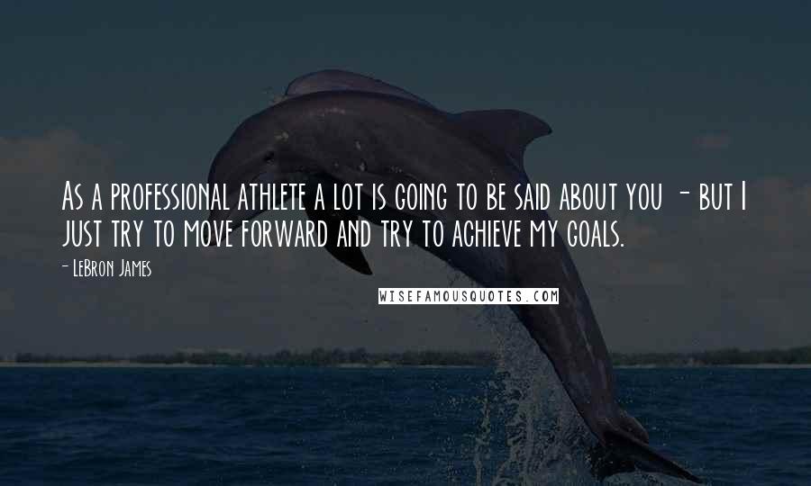 LeBron James Quotes: As a professional athlete a lot is going to be said about you - but I just try to move forward and try to achieve my goals.