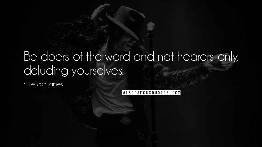 LeBron James Quotes: Be doers of the word and not hearers only, deluding yourselves.