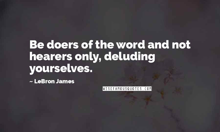LeBron James Quotes: Be doers of the word and not hearers only, deluding yourselves.