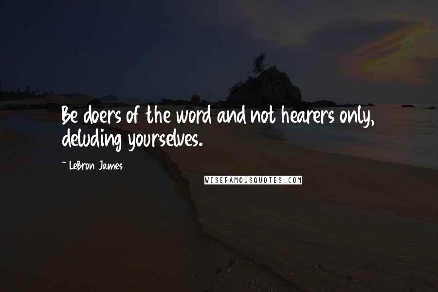 LeBron James Quotes: Be doers of the word and not hearers only, deluding yourselves.