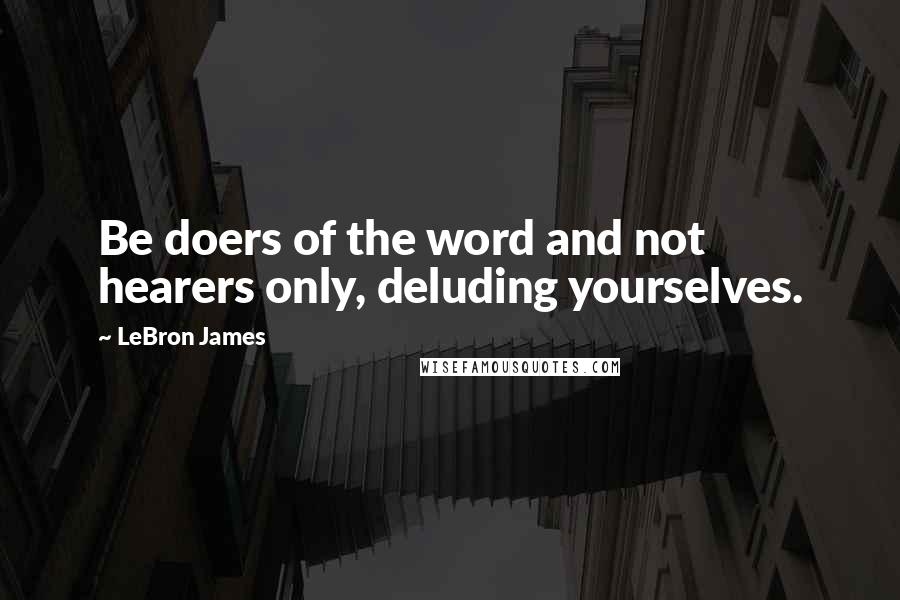 LeBron James Quotes: Be doers of the word and not hearers only, deluding yourselves.