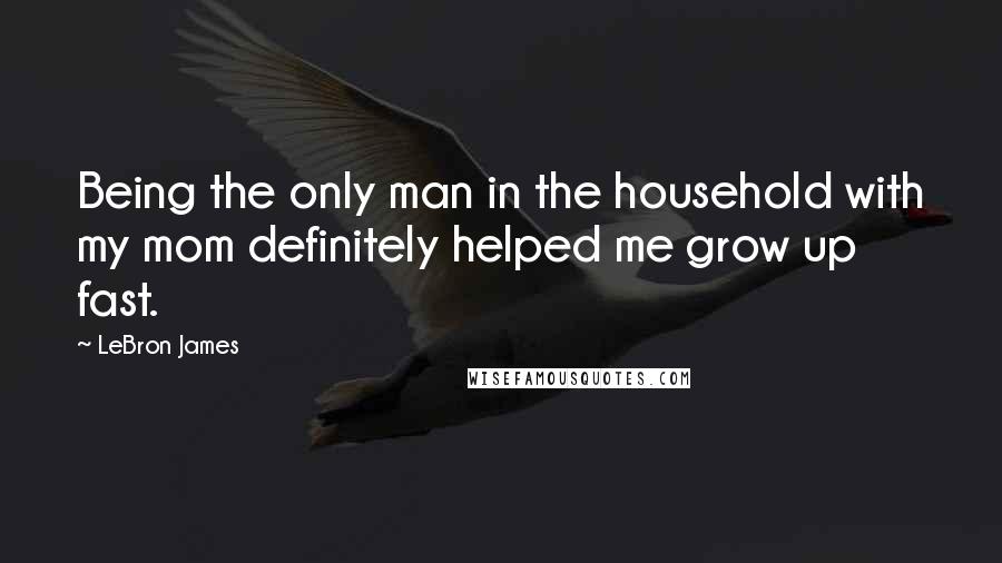 LeBron James Quotes: Being the only man in the household with my mom definitely helped me grow up fast.