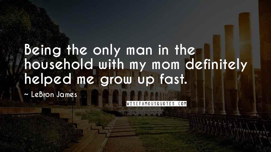 LeBron James Quotes: Being the only man in the household with my mom definitely helped me grow up fast.