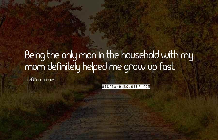 LeBron James Quotes: Being the only man in the household with my mom definitely helped me grow up fast.