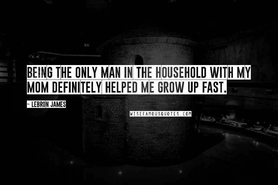 LeBron James Quotes: Being the only man in the household with my mom definitely helped me grow up fast.