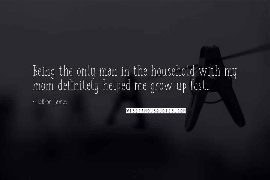 LeBron James Quotes: Being the only man in the household with my mom definitely helped me grow up fast.