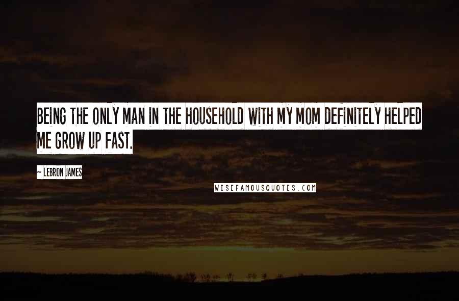 LeBron James Quotes: Being the only man in the household with my mom definitely helped me grow up fast.