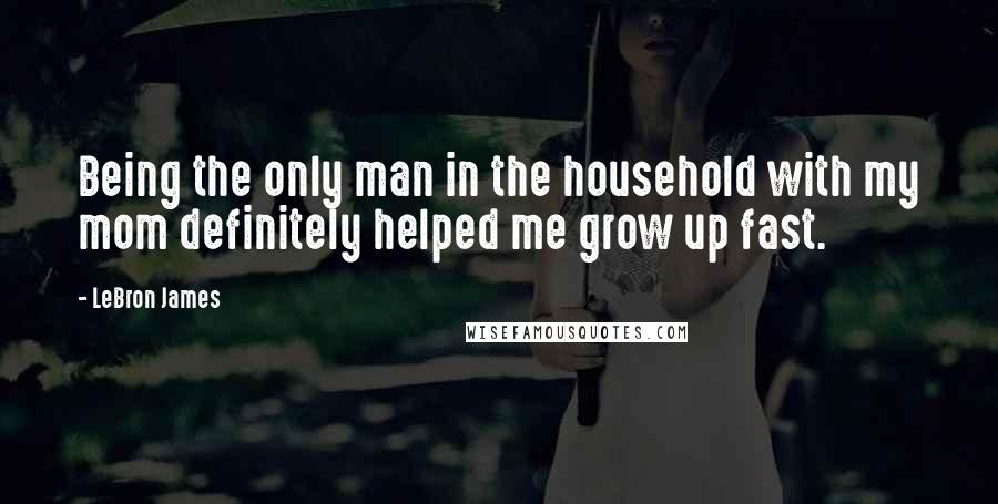 LeBron James Quotes: Being the only man in the household with my mom definitely helped me grow up fast.