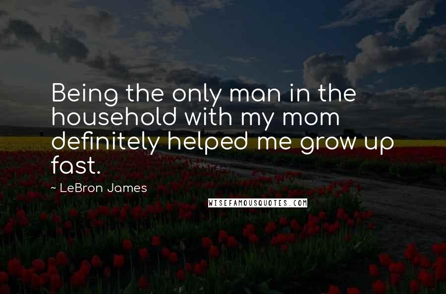 LeBron James Quotes: Being the only man in the household with my mom definitely helped me grow up fast.