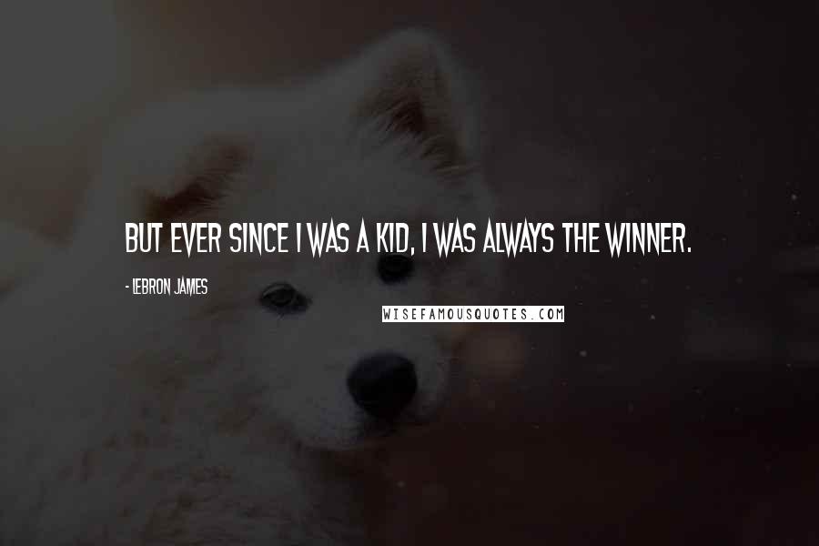 LeBron James Quotes: But ever since I was a kid, I was always the winner.