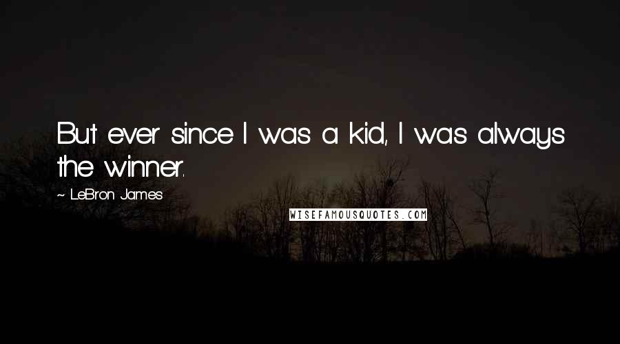 LeBron James Quotes: But ever since I was a kid, I was always the winner.