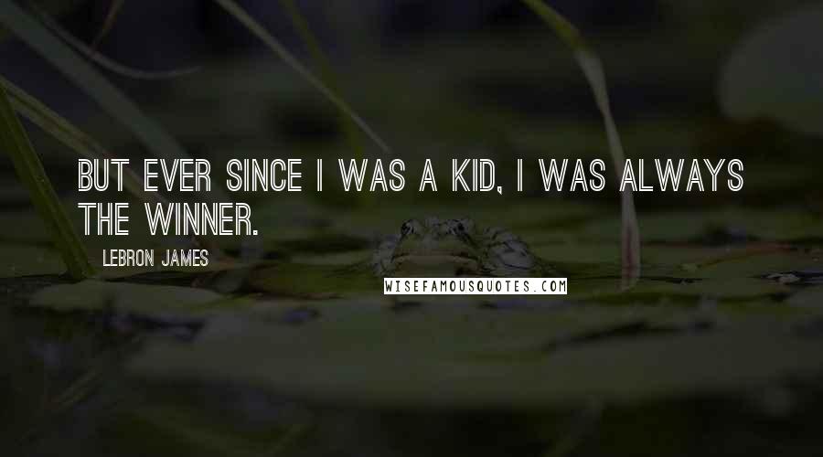 LeBron James Quotes: But ever since I was a kid, I was always the winner.