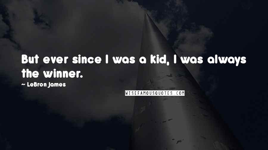 LeBron James Quotes: But ever since I was a kid, I was always the winner.