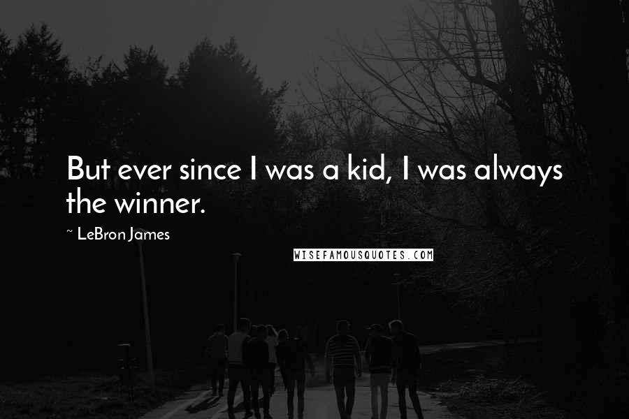 LeBron James Quotes: But ever since I was a kid, I was always the winner.