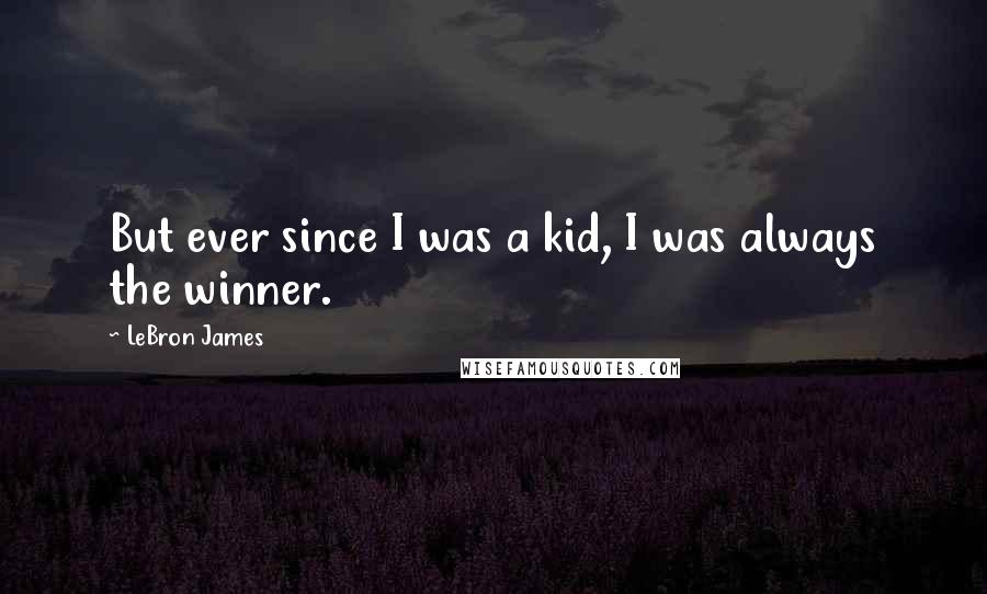 LeBron James Quotes: But ever since I was a kid, I was always the winner.