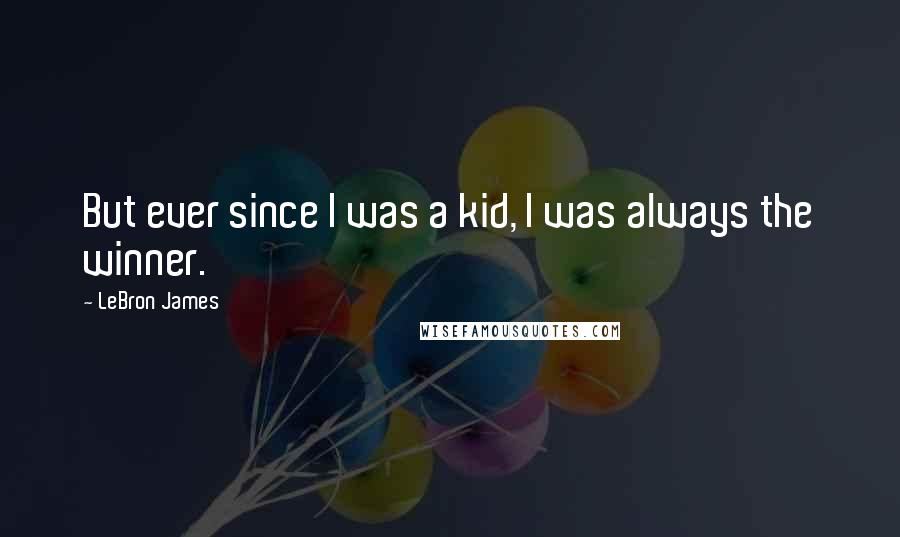 LeBron James Quotes: But ever since I was a kid, I was always the winner.