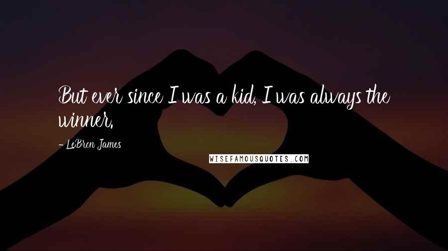 LeBron James Quotes: But ever since I was a kid, I was always the winner.