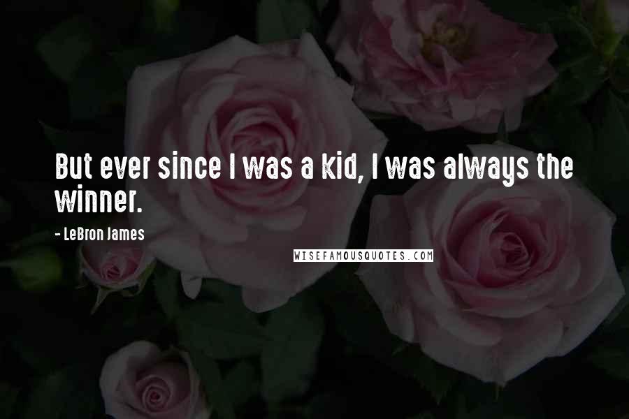 LeBron James Quotes: But ever since I was a kid, I was always the winner.