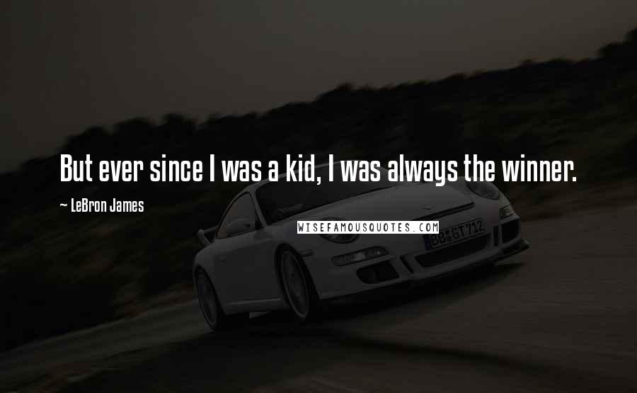LeBron James Quotes: But ever since I was a kid, I was always the winner.