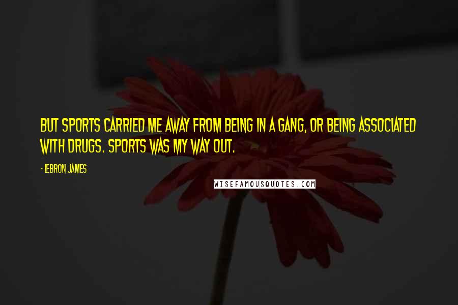 LeBron James Quotes: But sports carried me away from being in a gang, or being associated with drugs. Sports was my way out.