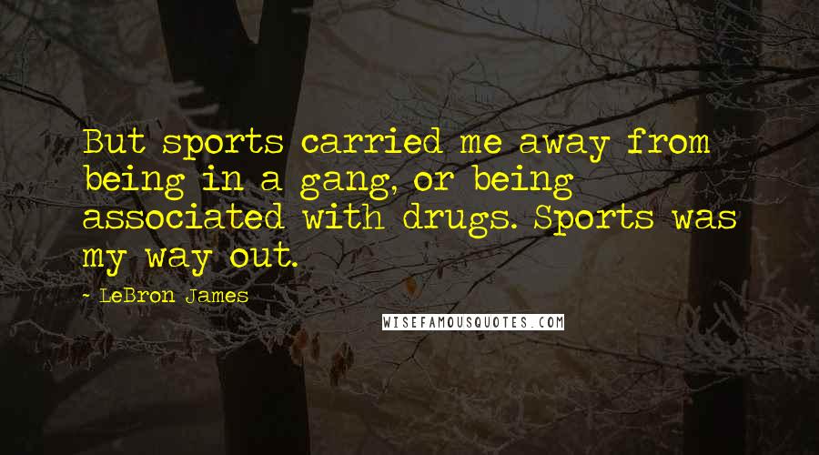 LeBron James Quotes: But sports carried me away from being in a gang, or being associated with drugs. Sports was my way out.