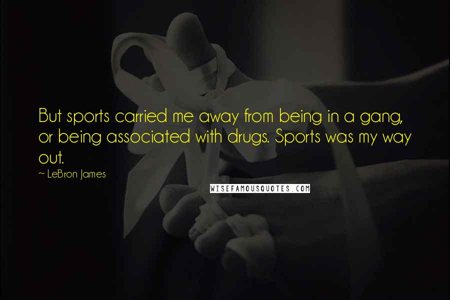 LeBron James Quotes: But sports carried me away from being in a gang, or being associated with drugs. Sports was my way out.