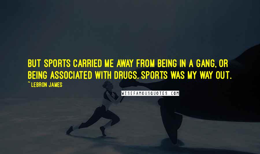 LeBron James Quotes: But sports carried me away from being in a gang, or being associated with drugs. Sports was my way out.