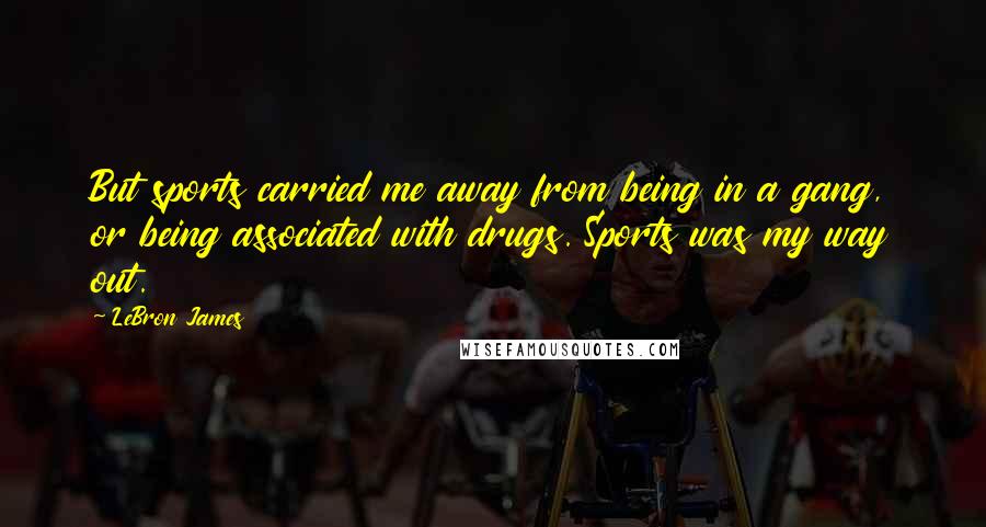 LeBron James Quotes: But sports carried me away from being in a gang, or being associated with drugs. Sports was my way out.