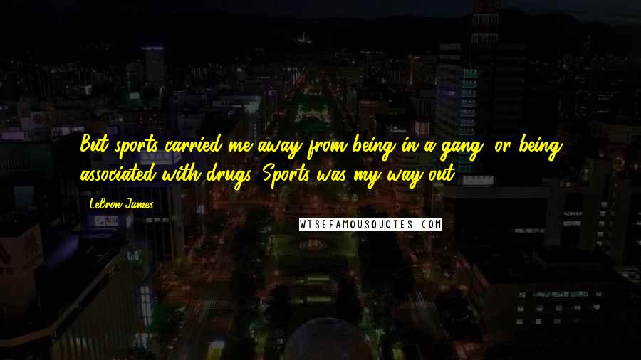 LeBron James Quotes: But sports carried me away from being in a gang, or being associated with drugs. Sports was my way out.